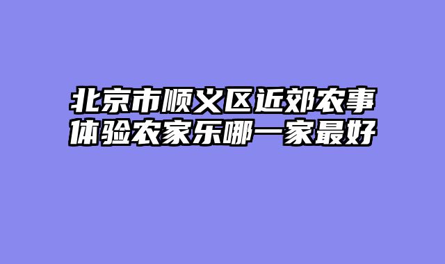 北京市顺义区近郊农事体验农家乐哪一家最好
