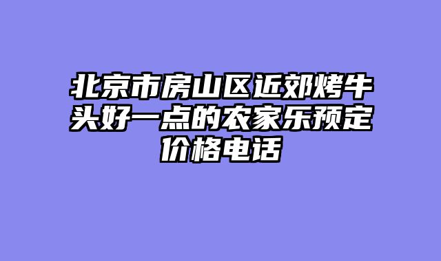 北京市房山区近郊烤牛头好一点的农家乐预定价格电话