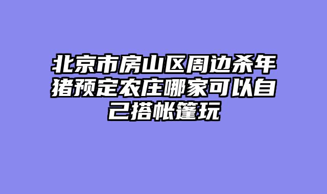 北京市房山区周边杀年猪预定农庄哪家可以自己搭帐篷玩