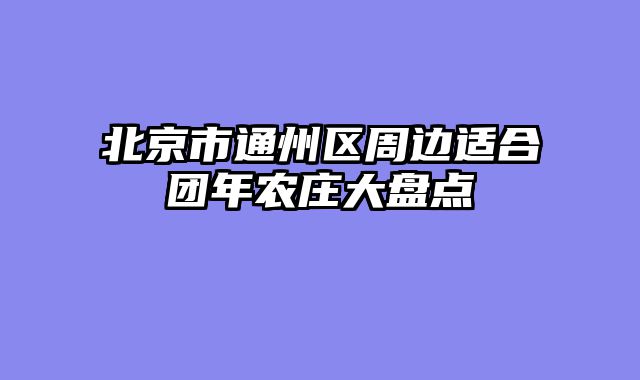 北京市通州区周边适合团年农庄大盘点