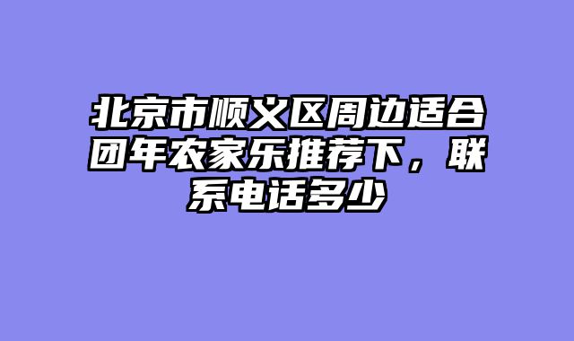 北京市顺义区周边适合团年农家乐推荐下，联系电话多少
