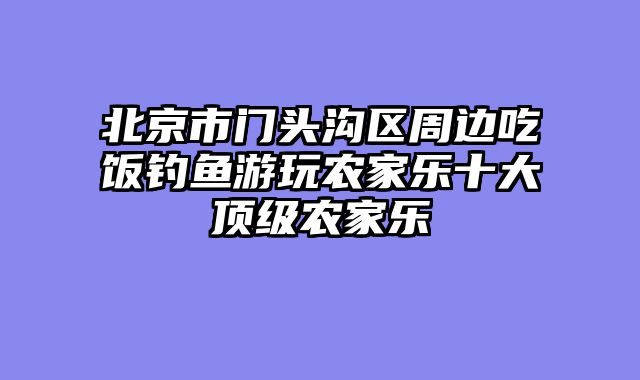 北京市门头沟区周边吃饭钓鱼游玩农家乐十大顶级农家乐