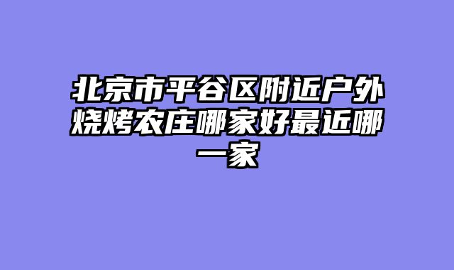 北京市平谷区附近户外烧烤农庄哪家好最近哪一家