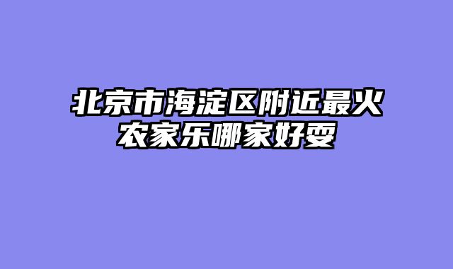 北京市海淀区附近最火农家乐哪家好耍