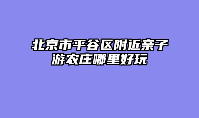 北京市平谷区附近亲子游农庄哪里好玩