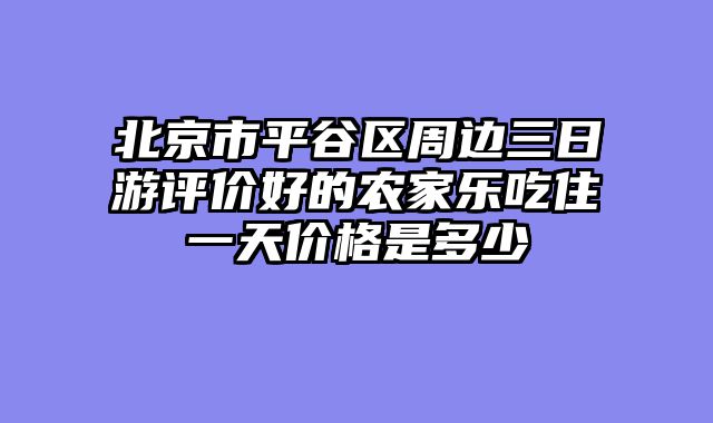 北京市平谷区周边三日游评价好的农家乐吃住一天价格是多少