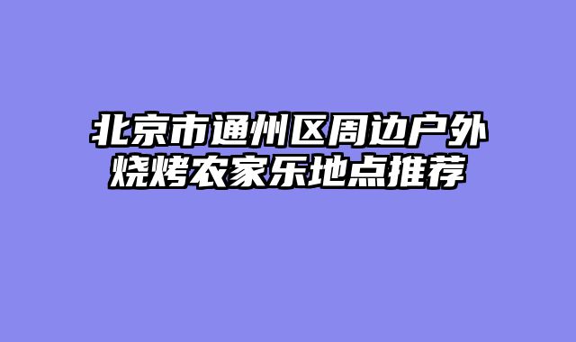 北京市通州区周边户外烧烤农家乐地点推荐