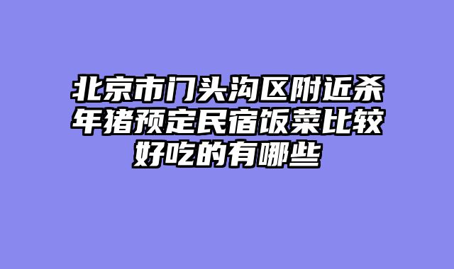 北京市门头沟区附近杀年猪预定民宿饭菜比较好吃的有哪些