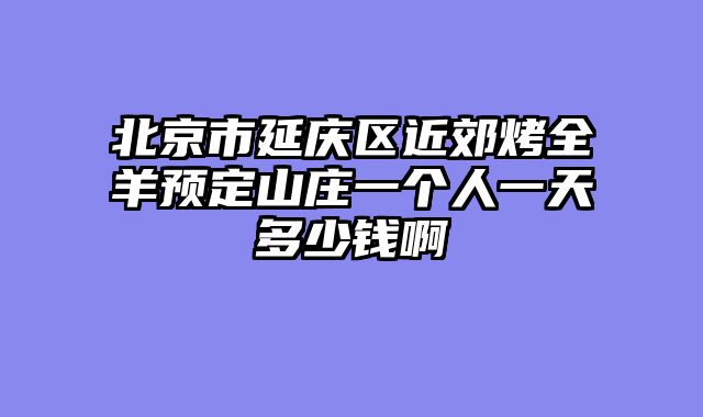 北京市延庆区近郊烤全羊预定山庄一个人一天多少钱啊