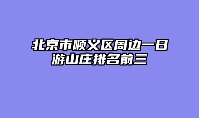 北京市顺义区周边一日游山庄排名前三