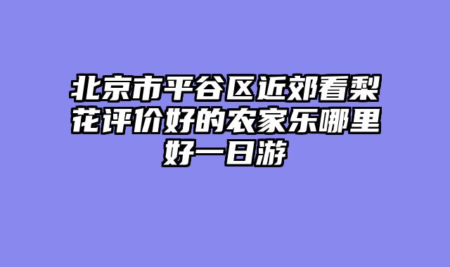 北京市平谷区近郊看梨花评价好的农家乐哪里好一日游