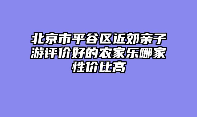 北京市平谷区近郊亲子游评价好的农家乐哪家性价比高