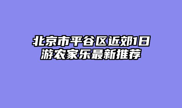 北京市平谷区近郊1日游农家乐最新推荐