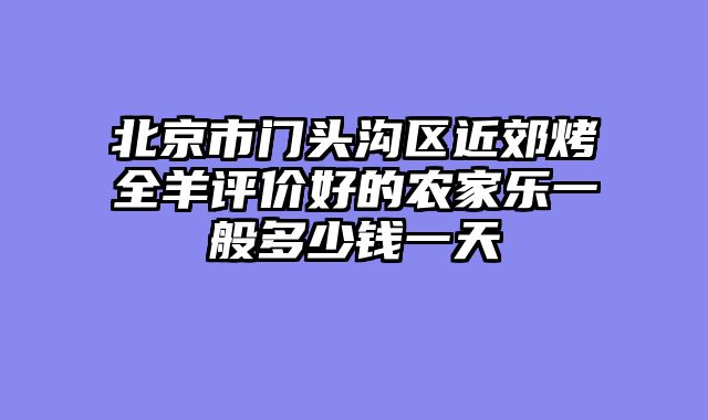 北京市门头沟区近郊烤全羊评价好的农家乐一般多少钱一天