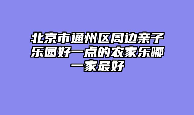 北京市通州区周边亲子乐园好一点的农家乐哪一家最好