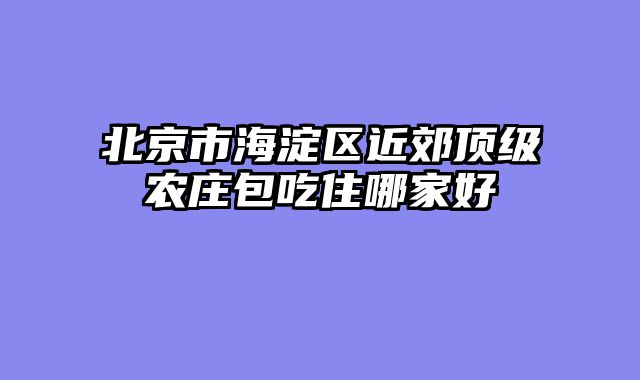 北京市海淀区近郊顶级农庄包吃住哪家好