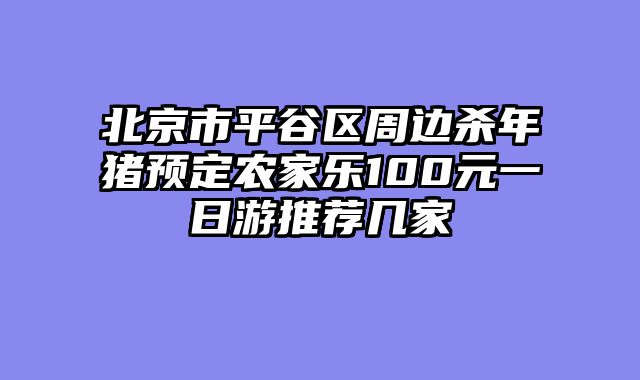北京市平谷区周边杀年猪预定农家乐100元一日游推荐几家