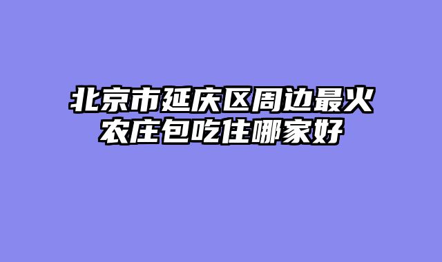 北京市延庆区周边最火农庄包吃住哪家好