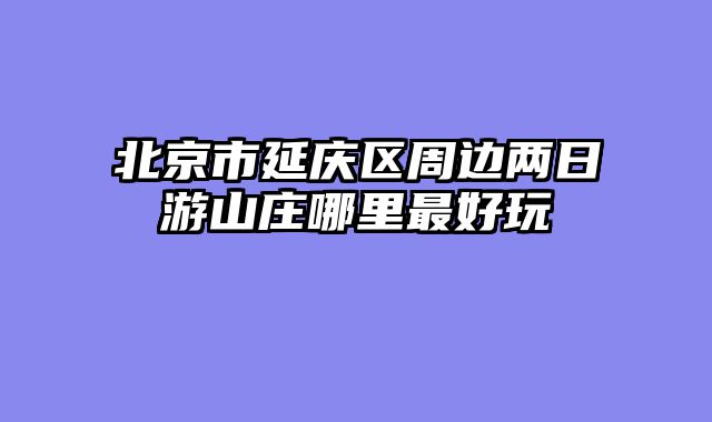 北京市延庆区周边两日游山庄哪里最好玩
