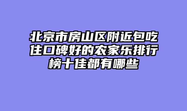北京市房山区附近包吃住口碑好的农家乐排行榜十佳都有哪些