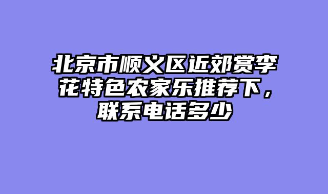 北京市顺义区近郊赏李花特色农家乐推荐下，联系电话多少