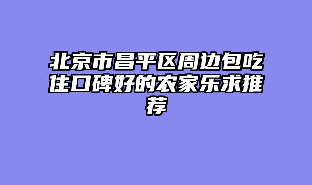 北京市昌平区周边包吃住口碑好的农家乐求推荐