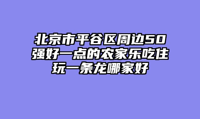 北京市平谷区周边50强好一点的农家乐吃住玩一条龙哪家好