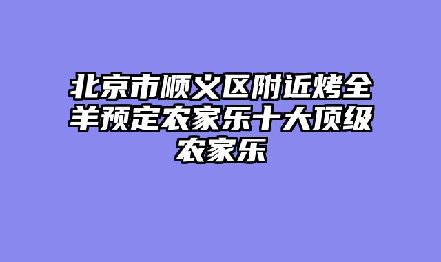 北京市顺义区附近烤全羊预定农家乐十大顶级农家乐