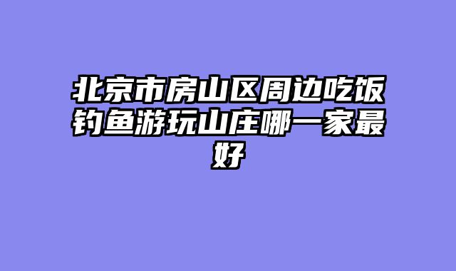 北京市房山区周边吃饭钓鱼游玩山庄哪一家最好