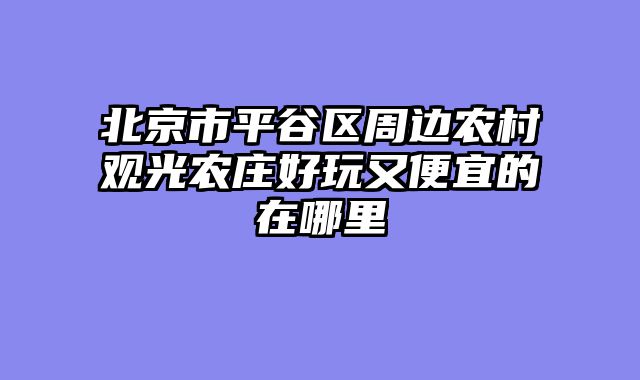 北京市平谷区周边农村观光农庄好玩又便宜的在哪里