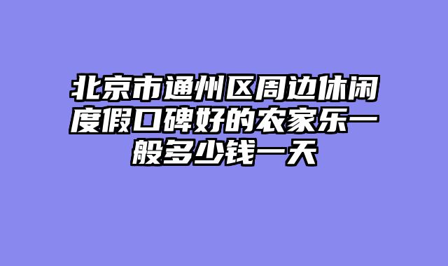 北京市通州区周边休闲度假口碑好的农家乐一般多少钱一天