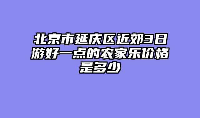 北京市延庆区近郊3日游好一点的农家乐价格是多少
