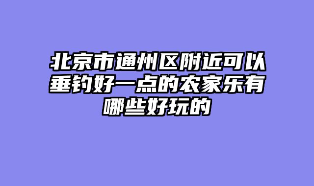 北京市通州区附近可以垂钓好一点的农家乐有哪些好玩的