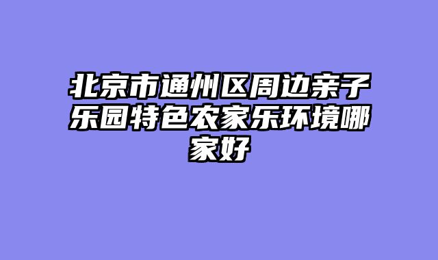 北京市通州区周边亲子乐园特色农家乐环境哪家好