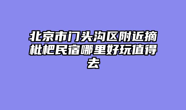 北京市门头沟区附近摘枇杷民宿哪里好玩值得去