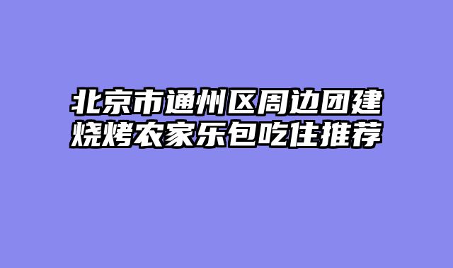 北京市通州区周边团建烧烤农家乐包吃住推荐