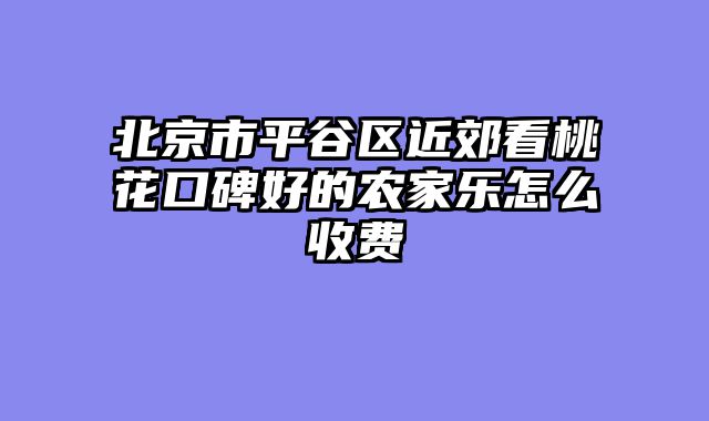 北京市平谷区近郊看桃花口碑好的农家乐怎么收费