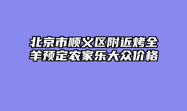 北京市顺义区附近烤全羊预定农家乐大众价格