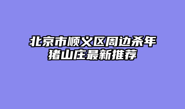 北京市顺义区周边杀年猪山庄最新推荐
