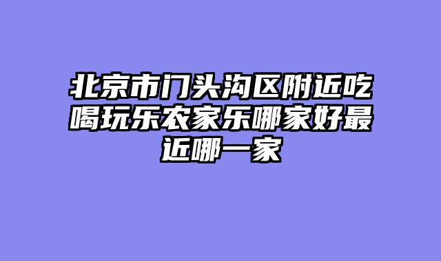 北京市门头沟区附近吃喝玩乐农家乐哪家好最近哪一家