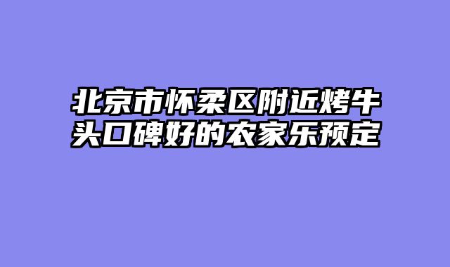 北京市怀柔区附近烤牛头口碑好的农家乐预定