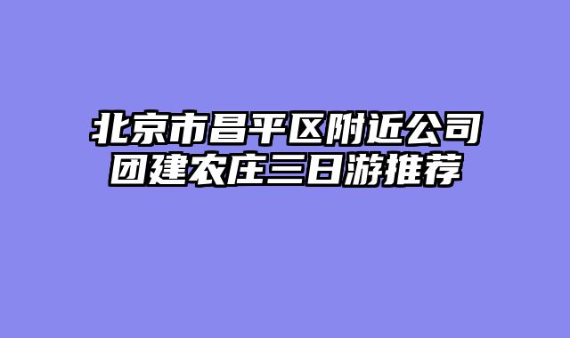 北京市昌平区附近公司团建农庄三日游推荐