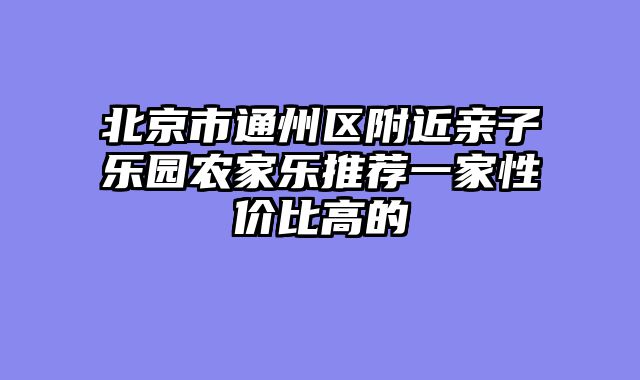 北京市通州区附近亲子乐园农家乐推荐一家性价比高的