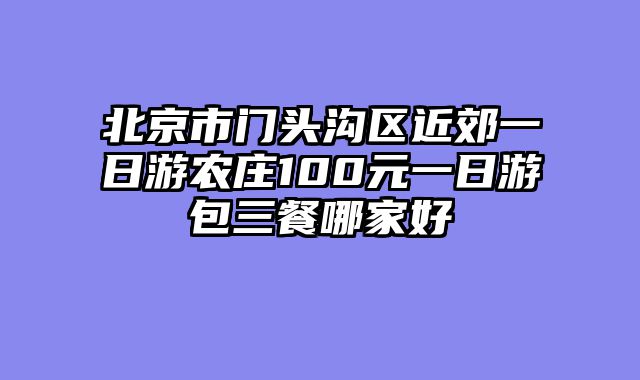 北京市门头沟区近郊一日游农庄100元一日游包三餐哪家好