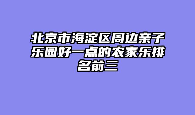 北京市海淀区周边亲子乐园好一点的农家乐排名前三