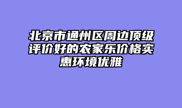 北京市通州区周边顶级评价好的农家乐价格实惠环境优雅