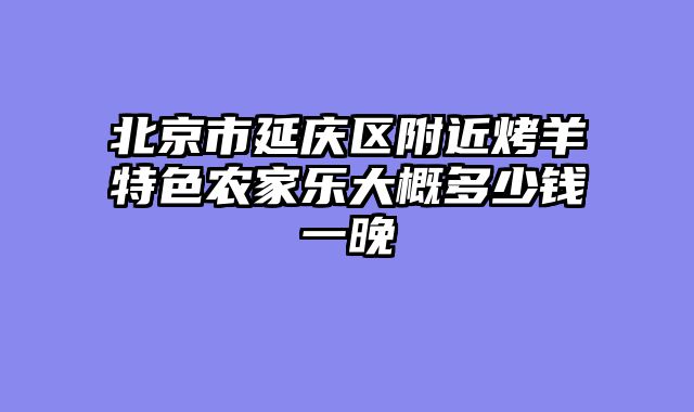 北京市延庆区附近烤羊特色农家乐大概多少钱一晚