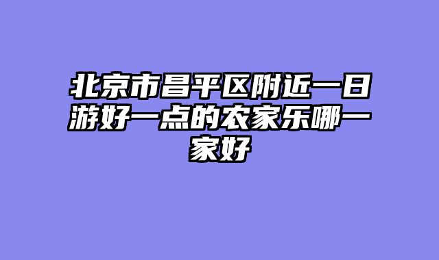 北京市昌平区附近一日游好一点的农家乐哪一家好