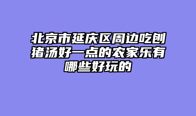 北京市延庆区周边吃刨猪汤好一点的农家乐有哪些好玩的