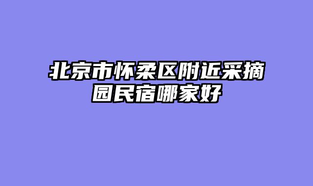 北京市怀柔区附近采摘园民宿哪家好
